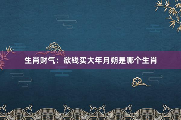 生肖财气：欲钱买大年月朔是哪个生肖