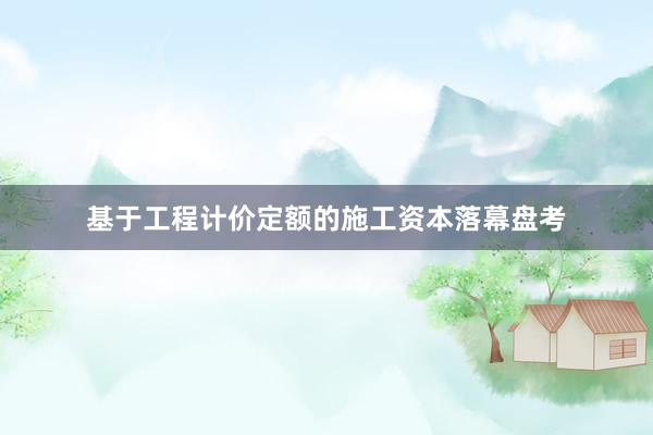 基于工程计价定额的施工资本落幕盘考