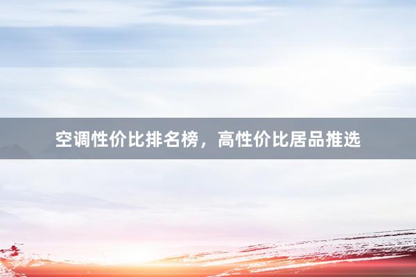 空调性价比排名榜，高性价比居品推选