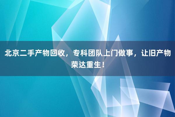 北京二手产物回收，专科团队上门做事，让旧产物荣达重生！