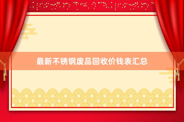 最新不锈钢废品回收价钱表汇总