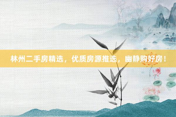 林州二手房精选，优质房源推选，幽静购好房！