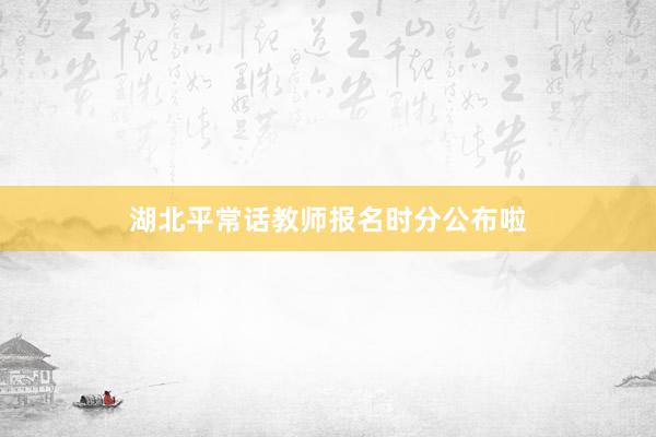 湖北平常话教师报名时分公布啦