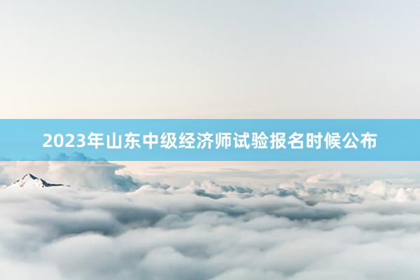 2023年山东中级经济师试验报名时候公布
