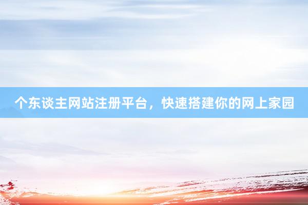 个东谈主网站注册平台，快速搭建你的网上家园